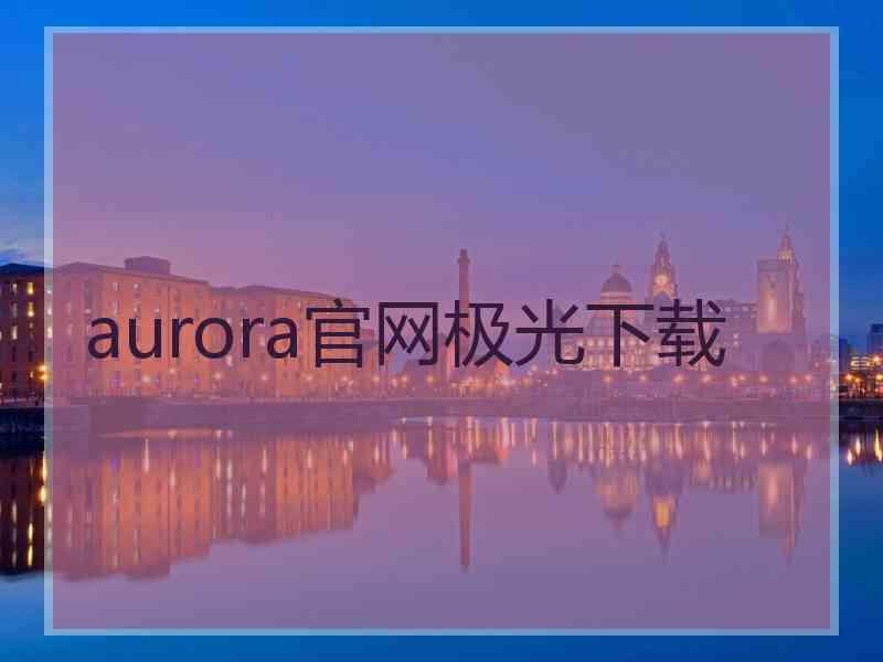 aurora官网极光下载