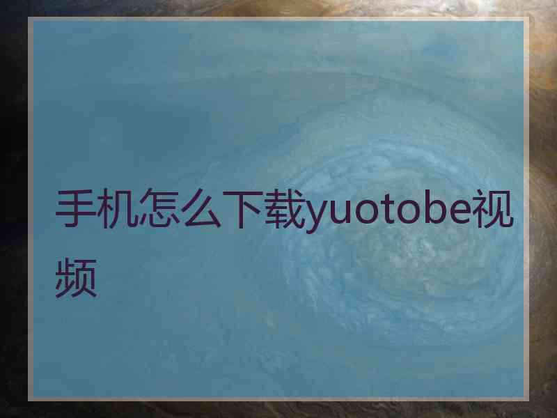 手机怎么下载yuotobe视频