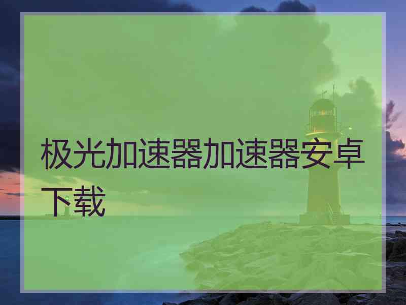 极光加速器加速器安卓下载