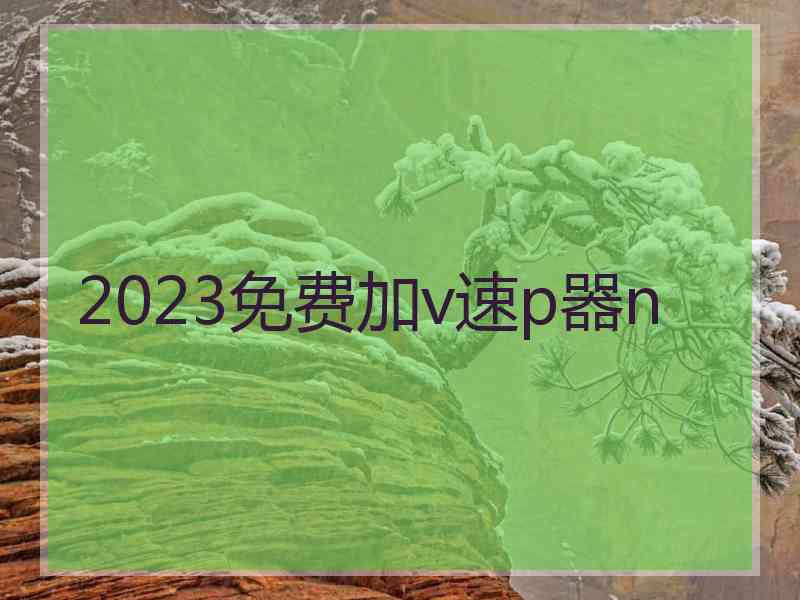 2023免费加v速p器n